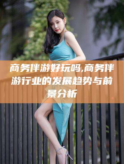云梦商务伴游好玩吗,商务伴游行业的发展趋势与前景分析