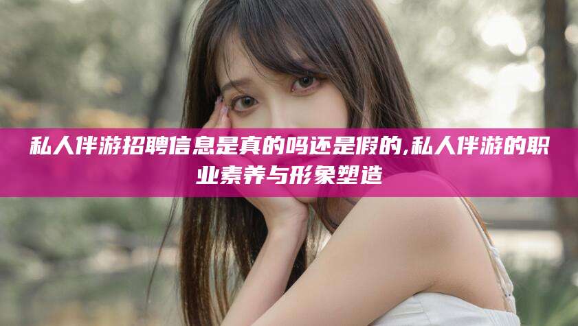 云梦私人伴游招聘信息是真的吗还是假的,私人伴游的职业素养与形象塑造