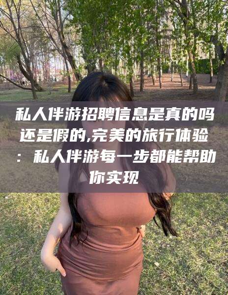 私人伴游招聘信息是真的吗还是假的,完美的旅行体验:私人伴游每一步都能帮助你实现