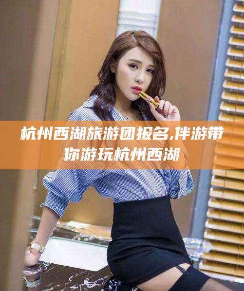 云梦杭州西湖旅游团报名,伴游带你游玩杭州西湖