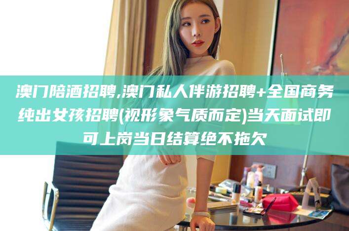 云梦澳门陪酒招聘,澳门私人伴游招聘+全国商务纯出女孩招聘(视形象气质而定)当天面试即可上岗当日结算绝不拖欠