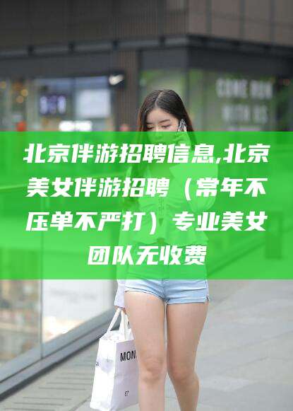 云梦北京伴游招聘信息,北京美女伴游招聘（常年不压单不严打）专业美女团队无收费