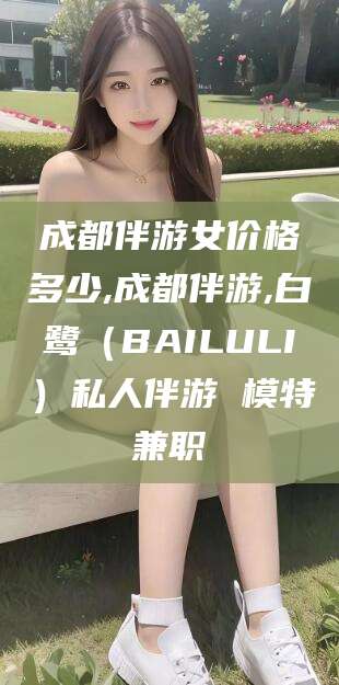 云梦成都伴游女价格多少,成都伴游,白鹭（BAILULI）私人伴游 模特兼职