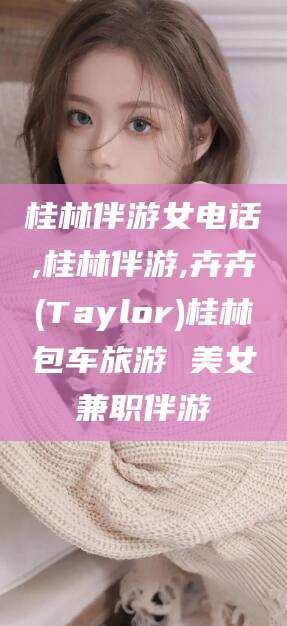 云梦桂林伴游女电话,桂林伴游,卉卉(Taylor)桂林包车旅游 美女兼职伴游