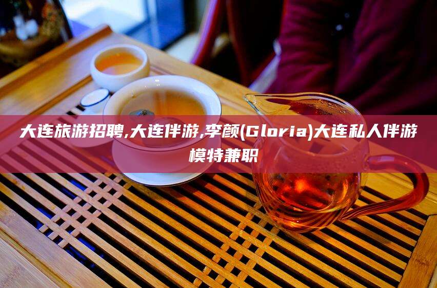 云梦大连旅游招聘,大连伴游,李颜(Gloria)大连私人伴游 模特兼职