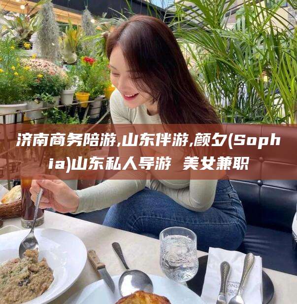云梦济南商务陪游,山东伴游,颜夕(Sophia)山东私人导游 美女兼职