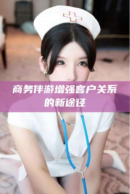 云梦商务伴游增强客户关系的新途径