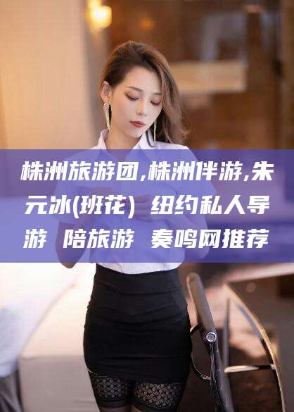 云梦株洲旅游团,株洲伴游,朱元冰(班花) 纽约私人导游 陪旅游 奏鸣网推荐