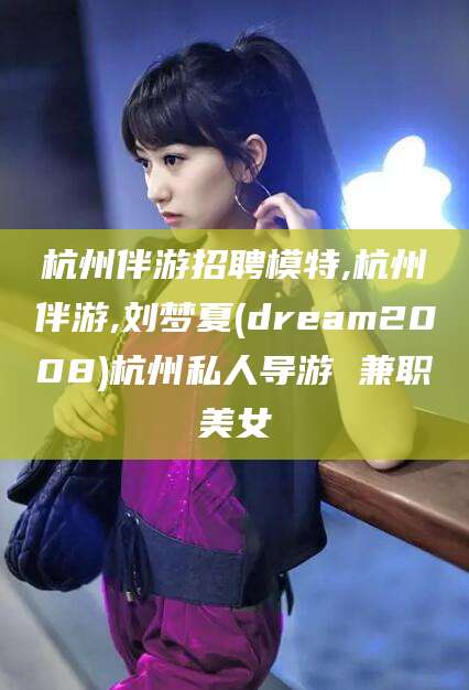 云梦杭州伴游招聘模特,杭州伴游,刘梦夏(dream2008)杭州私人导游 兼职美女