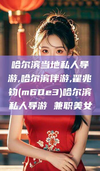 云梦哈尔滨当地私人导游,哈尔滨伴游,翟兆钧(m60e3)哈尔滨私人导游 兼职美女