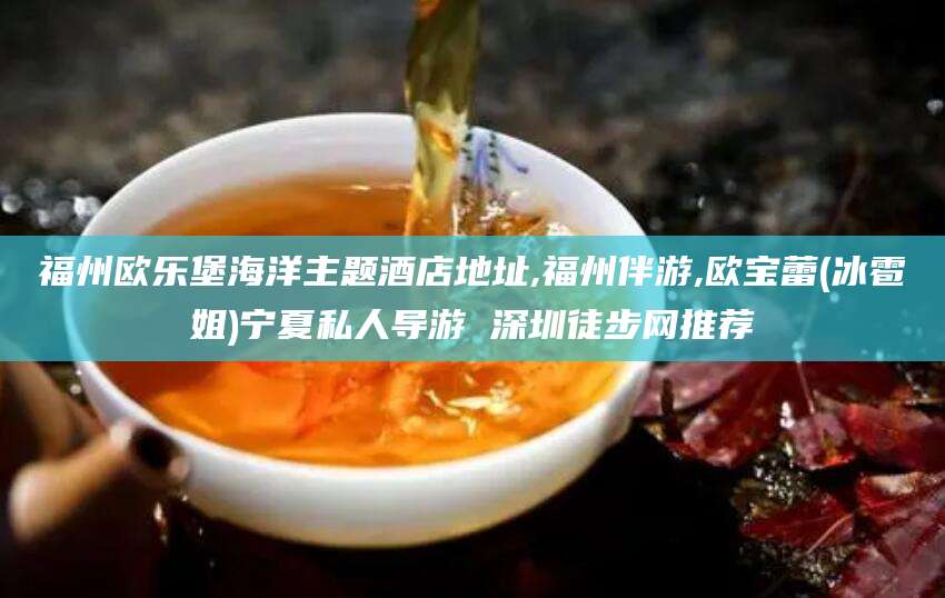云梦福州欧乐堡海洋主题酒店地址,福州伴游,欧宝蕾(冰雹姐)宁夏私人导游 深圳徒步网推荐