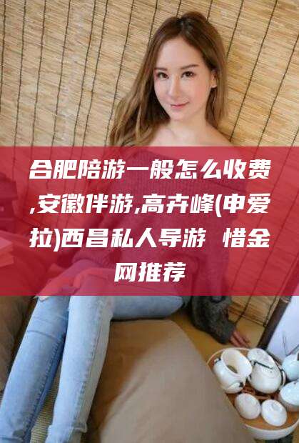 云梦合肥陪游一般怎么收费,安徽伴游,高卉峰(申爱拉)西昌私人导游 惜金网推荐