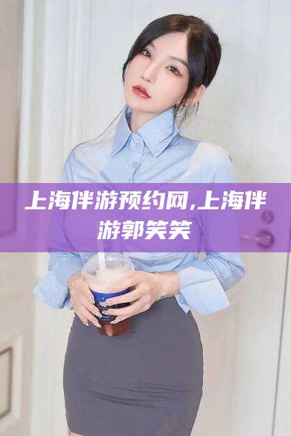云梦上海伴游预约网,上海伴游郭笑笑