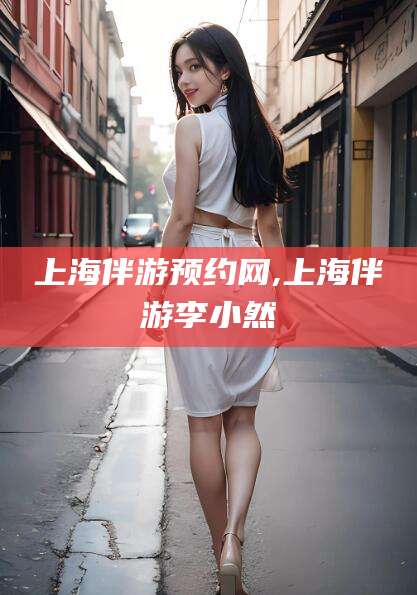 云梦上海伴游预约网,上海伴游李小然