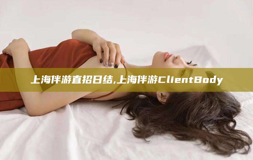 云梦上海伴游直招日结,上海伴游ClientBody