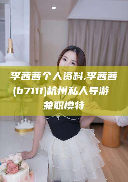 云梦李茜茜个人资料,李茜茜(b7111)杭州私人导游 兼职模特
