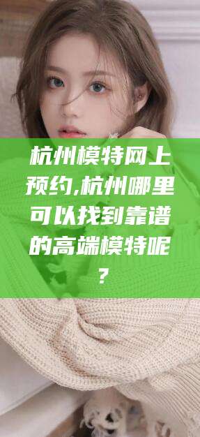 云梦杭州模特网上预约,杭州哪里可以找到靠谱的高端模特呢？