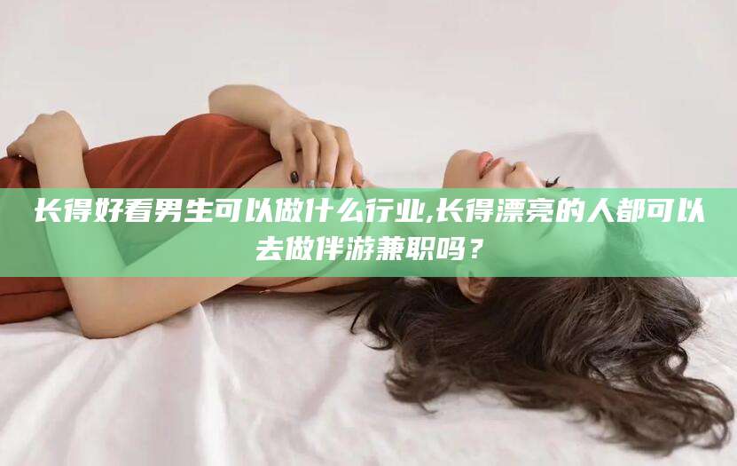 云梦长得好看男生可以做什么行业,长得漂亮的人都可以去做伴游兼职吗？