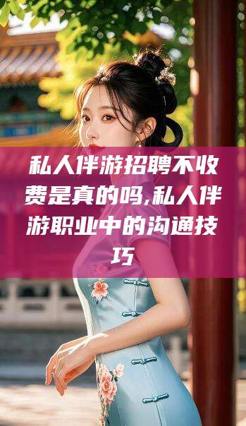 云梦私人伴游招聘不收费是真的吗,私人伴游职业中的沟通技巧
