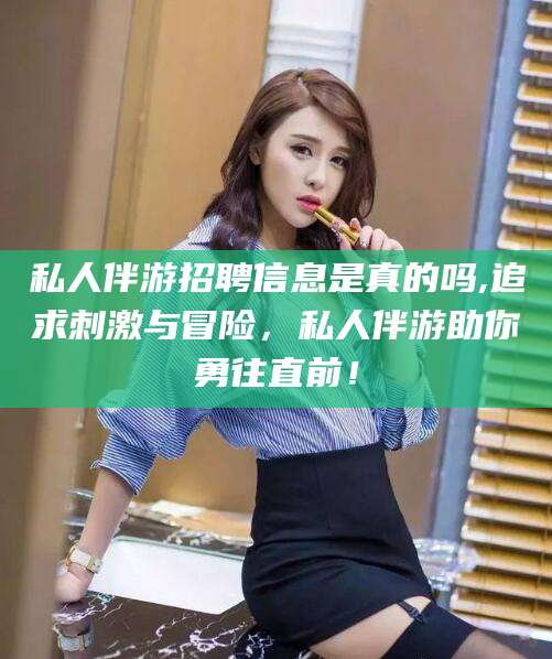 云梦私人伴游招聘信息是真的吗,追求刺激与冒险，私人伴游助你勇往直前！