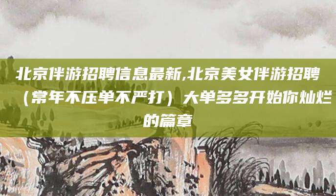 云梦北京伴游招聘信息最新,北京美女伴游招聘（常年不压单不严打）大单多多开始你灿烂的篇章