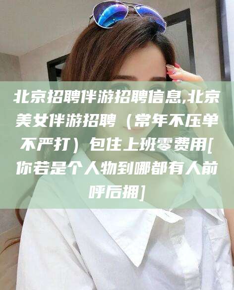 云梦北京招聘伴游招聘信息,北京美女伴游招聘（常年不压单不严打）包住上班零费用[你若是个人物到哪都有人前呼后拥]