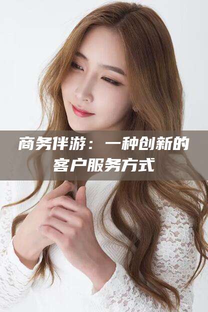 云梦商务伴游：一种创新的客户服务方式