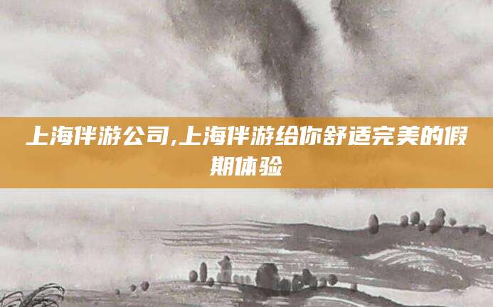 云梦上海伴游公司,上海伴游给你舒适完美的假期体验