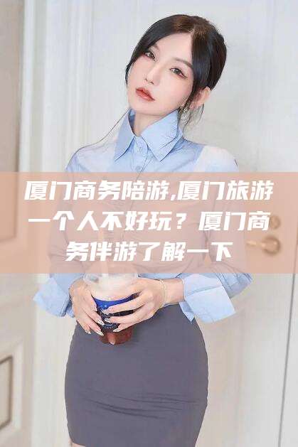 云梦厦门商务陪游,厦门旅游一个人不好玩？厦门商务伴游了解一下