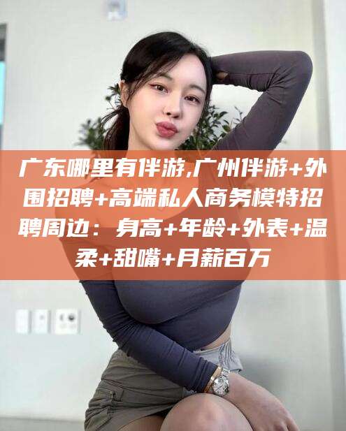 云梦广东哪里有伴游,广州伴游+外围招聘+高端私人商务模特招聘周边：身高+年龄+外表+温柔+甜嘴+月薪百万