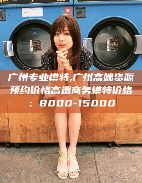 云梦广州专业模特,广州高端资源预约价格高端商务模特价格：8000-15000