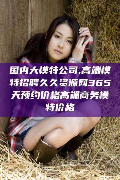 云梦国内大模特公司,高端模特招聘久久资源网365天预约价格高端商务模特价格
