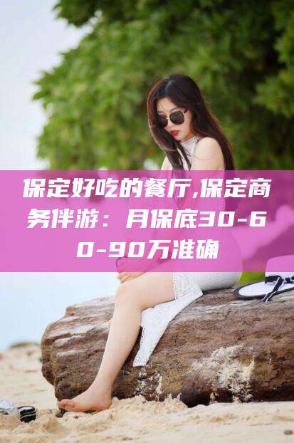 云梦保定好吃的餐厅,保定商务伴游：月保底30-60-90万准确