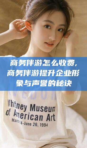 云梦商务伴游怎么收费,商务伴游提升企业形象与声誉的秘诀