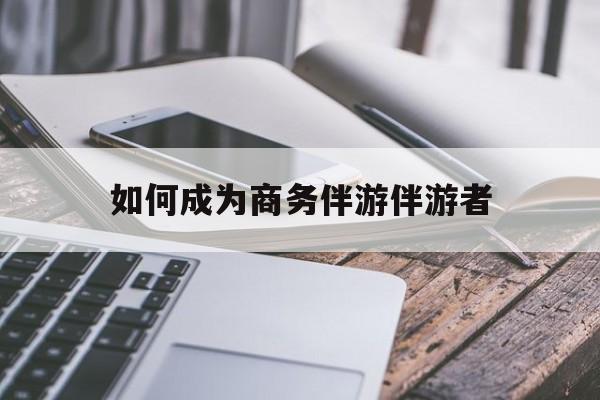 云梦如果去做商务伴游要注意什么最新资讯（谁能告诉我哪里有云梦如何成为商务伴游伴游者？）